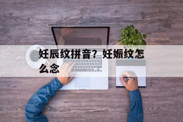 妊辰纹拼音？妊娠纹怎么念-第1张图片-