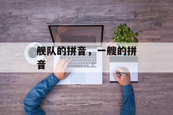 舰队的拼音，一艘的拼音-第1张图片-