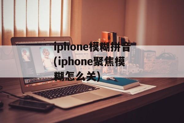 iphone模糊拼音(iphone聚焦模糊怎么关)-第1张图片-