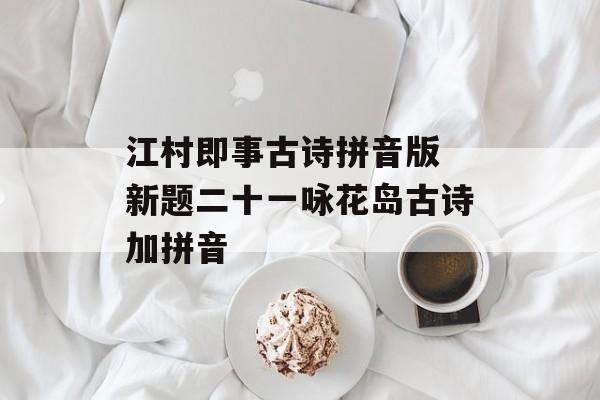 江村即事古诗拼音版 新题二十一咏花岛古诗加拼音-第1张图片-