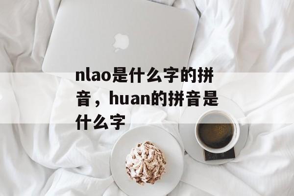 nlao是什么字的拼音，huan的拼音是什么字-第1张图片-