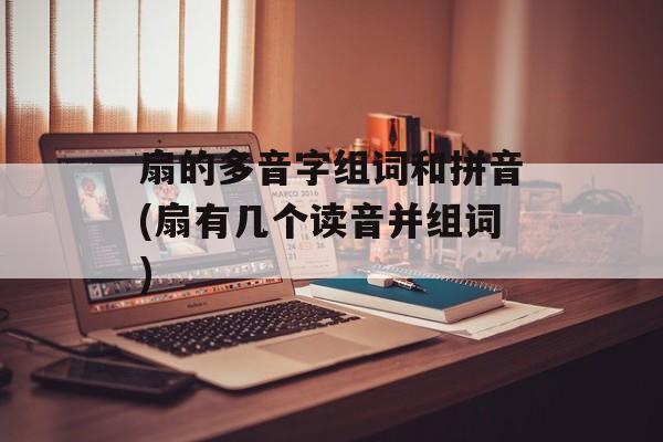 扇的多音字组词和拼音(扇有几个读音并组词)-第1张图片-