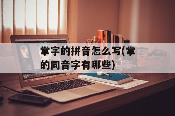 掌字的拼音怎么写(掌的同音字有哪些)-第1张图片-