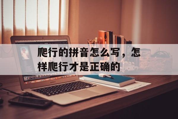 爬行的拼音怎么写，怎样爬行才是正确的-第1张图片-