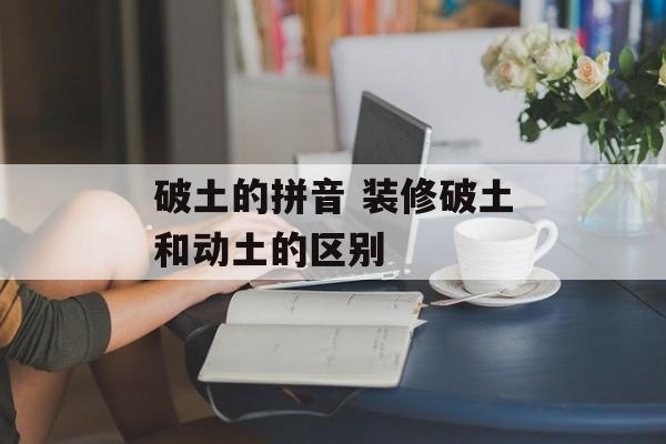 破土的拼音 装修破土和动土的区别-第1张图片-