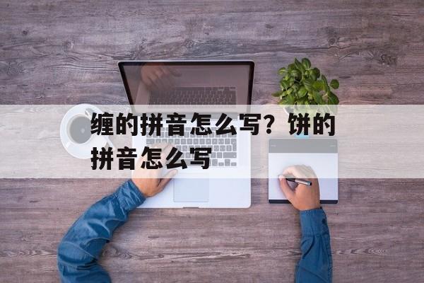 缠的拼音怎么写？饼的拼音怎么写-第1张图片-