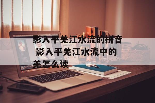 影入平羌江水流的拼音 影入平羌江水流中的羌怎么读-第1张图片-