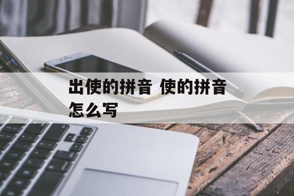 出使的拼音 使的拼音怎么写-第1张图片-