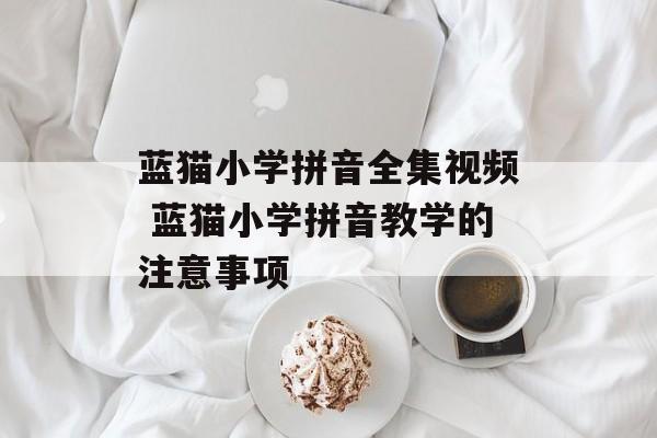 蓝猫小学拼音全集视频 蓝猫小学拼音教学的注意事项-第1张图片-