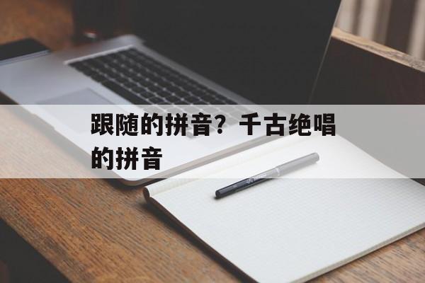 跟随的拼音？千古绝唱的拼音-第1张图片-