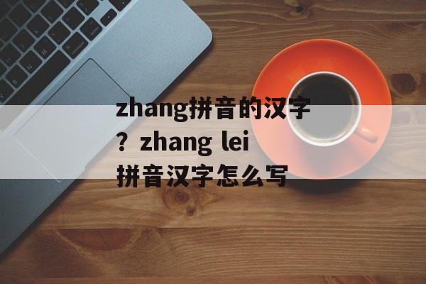 zhang拼音的汉字？zhang lei拼音汉字怎么写-第1张图片-