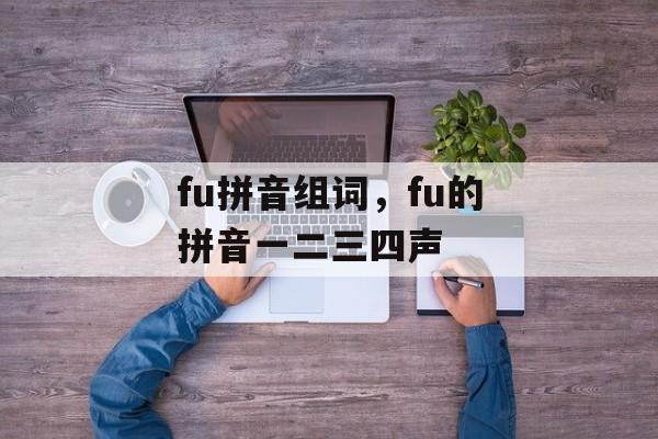 fu拼音组词，fu的拼音一二三四声-第1张图片-
