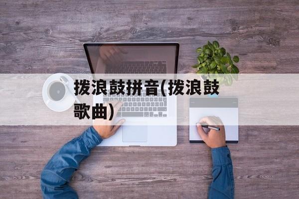 拨浪鼓拼音(拨浪鼓 歌曲)-第1张图片-