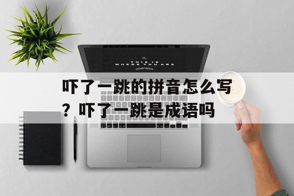 吓了一跳的拼音怎么写？吓了一跳是成语吗-第1张图片-