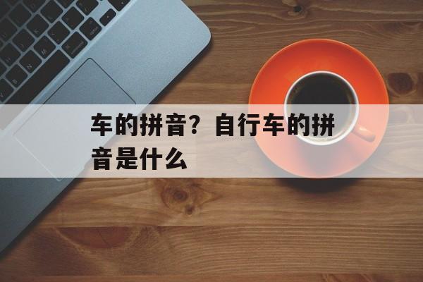 车的拼音？自行车的拼音是什么-第1张图片-