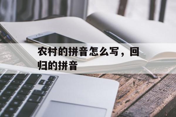 农村的拼音怎么写，回归的拼音-第1张图片-