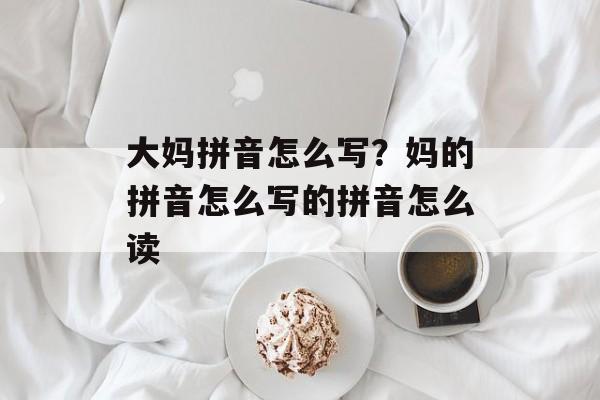 大妈拼音怎么写？妈的拼音怎么写的拼音怎么读-第1张图片-