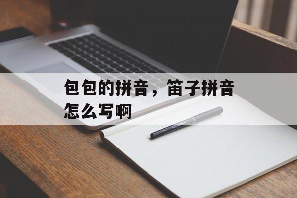 包包的拼音，笛子拼音怎么写啊-第1张图片-
