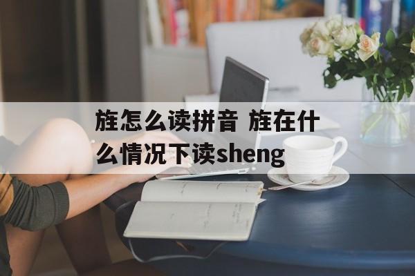 旌怎么读拼音 旌在什么情况下读sheng-第1张图片-
