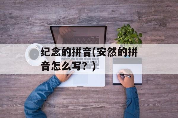 纪念的拼音(安然的拼音怎么写？)-第1张图片-