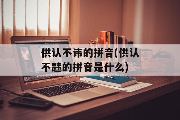 供认不讳的拼音(供认不韪的拼音是什么)-第1张图片-