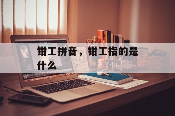 钳工拼音，钳工指的是什么-第1张图片-