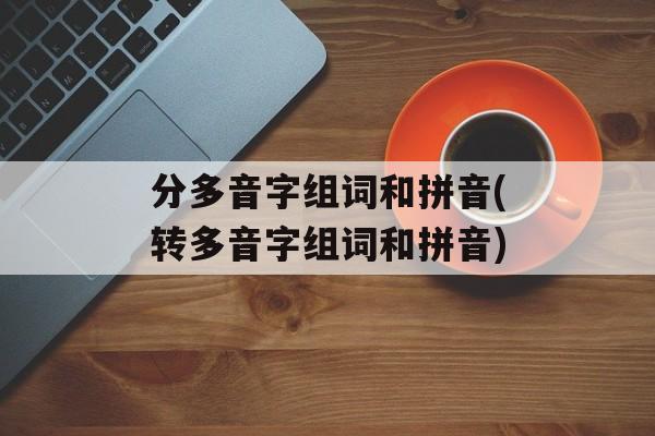 分多音字组词和拼音(转多音字组词和拼音)-第1张图片-
