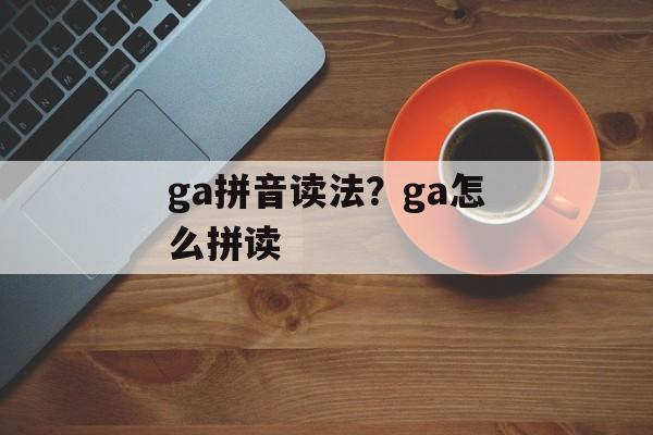 ga拼音读法？ga怎么拼读-第1张图片-