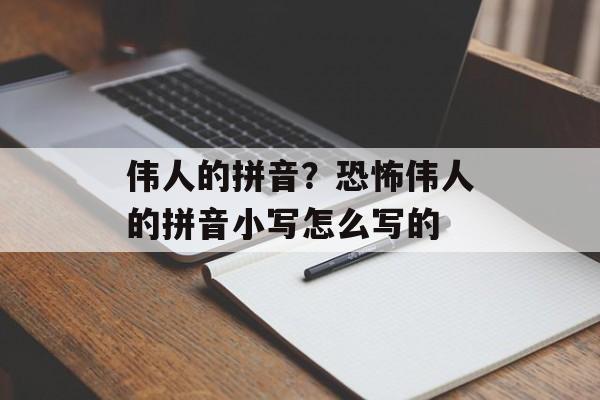 伟人的拼音？恐怖伟人的拼音小写怎么写的-第1张图片-