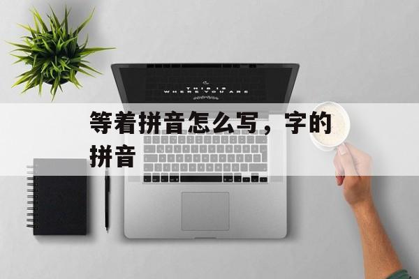 等着拼音怎么写，字的拼音-第1张图片-
