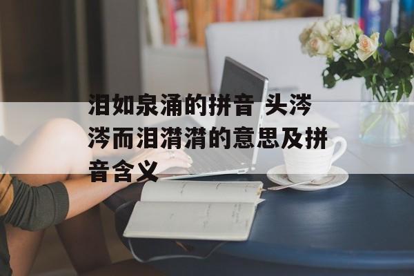 泪如泉涌的拼音 头涔涔而泪潸潸的意思及拼音含义-第1张图片-