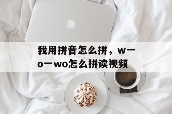 我用拼音怎么拼，w一o一wo怎么拼读视频-第1张图片-