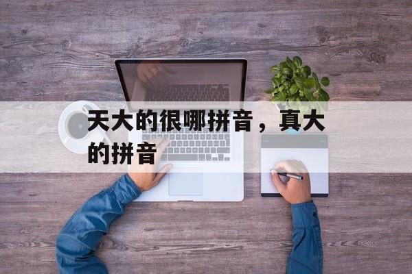 天大的很哪拼音，真大的拼音-第1张图片-