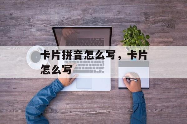 卡片拼音怎么写，卡片怎么写-第1张图片-