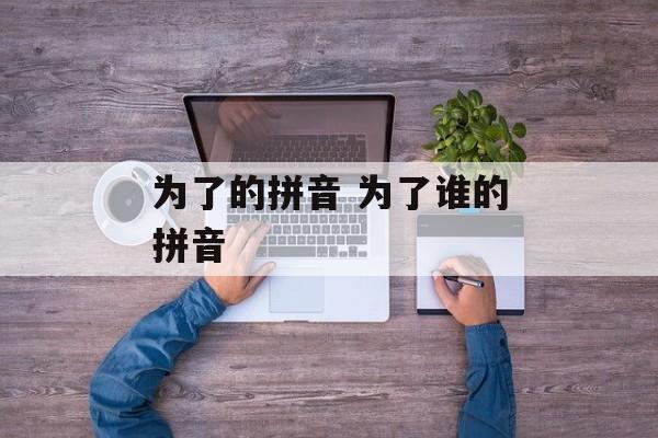 为了的拼音 为了谁的拼音-第1张图片-
