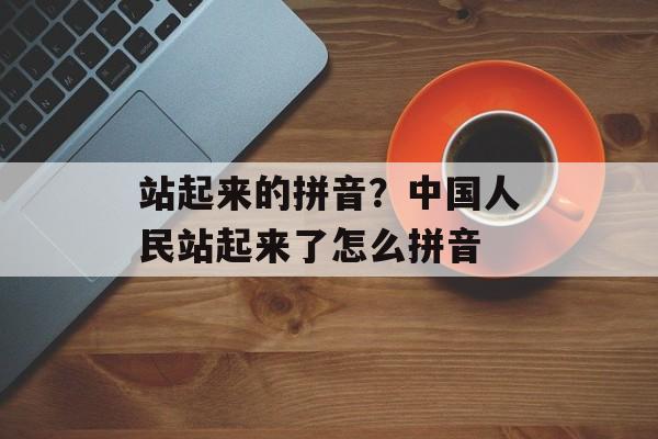 站起来的拼音？中国人民站起来了怎么拼音-第1张图片-
