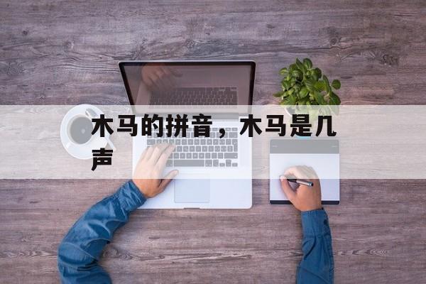 木马的拼音，木马是几声-第1张图片-