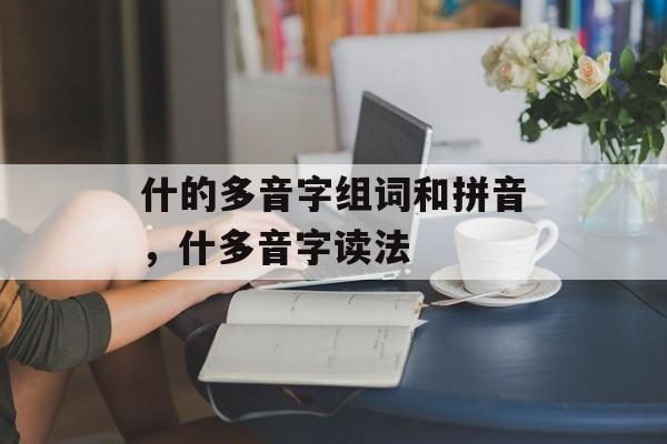 什的多音字组词和拼音，什多音字读法-第1张图片-