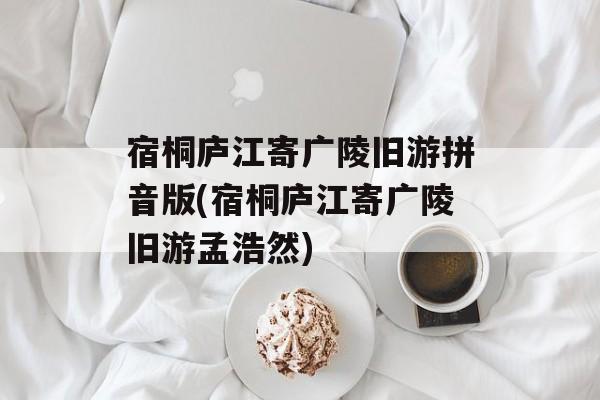 宿桐庐江寄广陵旧游拼音版(宿桐庐江寄广陵旧游孟浩然)-第1张图片-