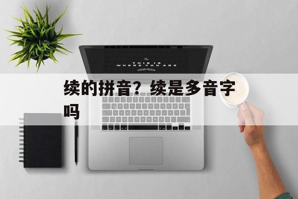 续的拼音？续是多音字吗-第1张图片-