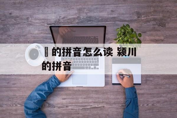 惇的拼音怎么读 颍川的拼音-第1张图片-