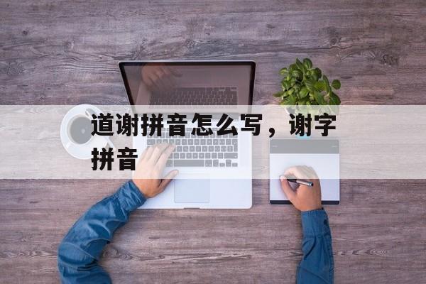 道谢拼音怎么写，谢字拼音-第1张图片-