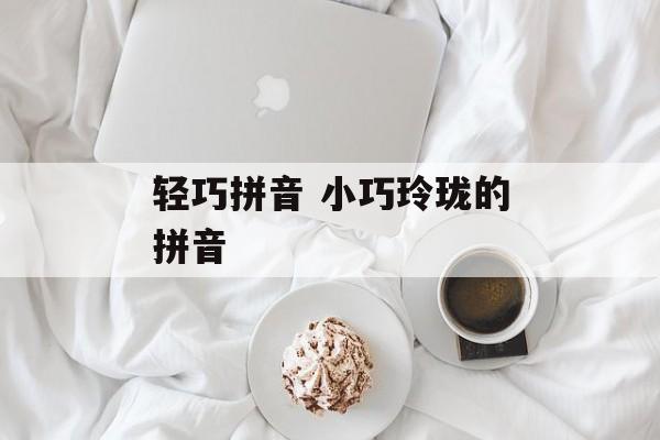 轻巧拼音 小巧玲珑的拼音-第1张图片-