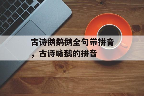 古诗鹅鹅鹅全句带拼音，古诗咏鹅的拼音-第1张图片-