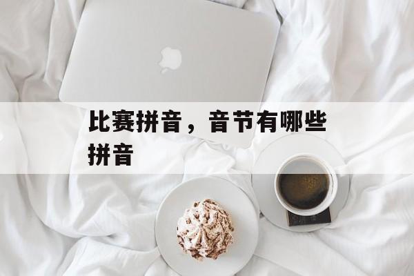 比赛拼音，音节有哪些拼音-第1张图片-