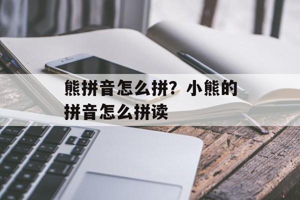 熊拼音怎么拼？小熊的拼音怎么拼读-第1张图片-