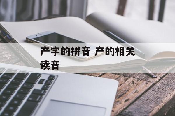 产字的拼音 产的相关读音-第1张图片-