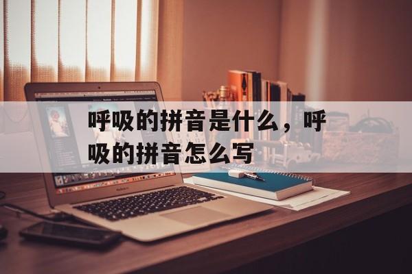 呼吸的拼音是什么，呼吸的拼音怎么写-第1张图片-