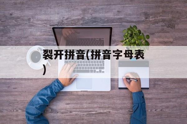 裂开拼音(拼音字母表)-第1张图片-