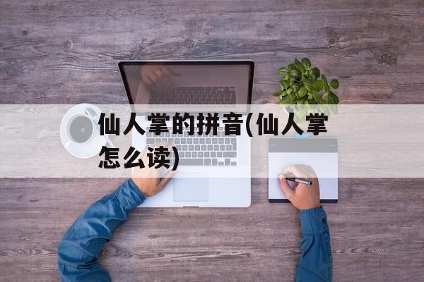 仙人掌的拼音(仙人掌怎么读)-第1张图片-